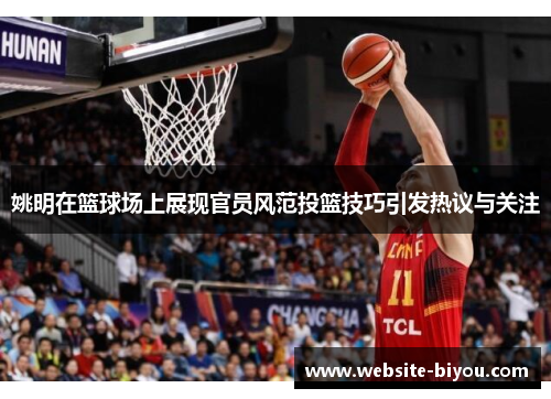 姚明在篮球场上展现官员风范投篮技巧引发热议与关注